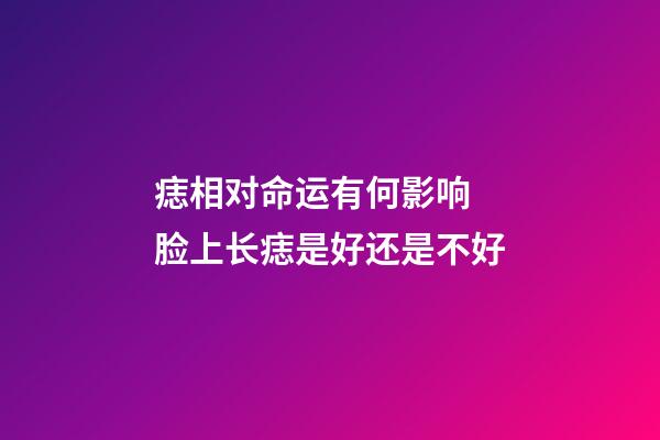 痣相对命运有何影响 脸上长痣是好还是不好